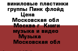 виниловые пластинки группы Пинк флойд › Цена ­ 5 000 - Московская обл., Москва г. Книги, музыка и видео » Музыка, CD   . Московская обл.